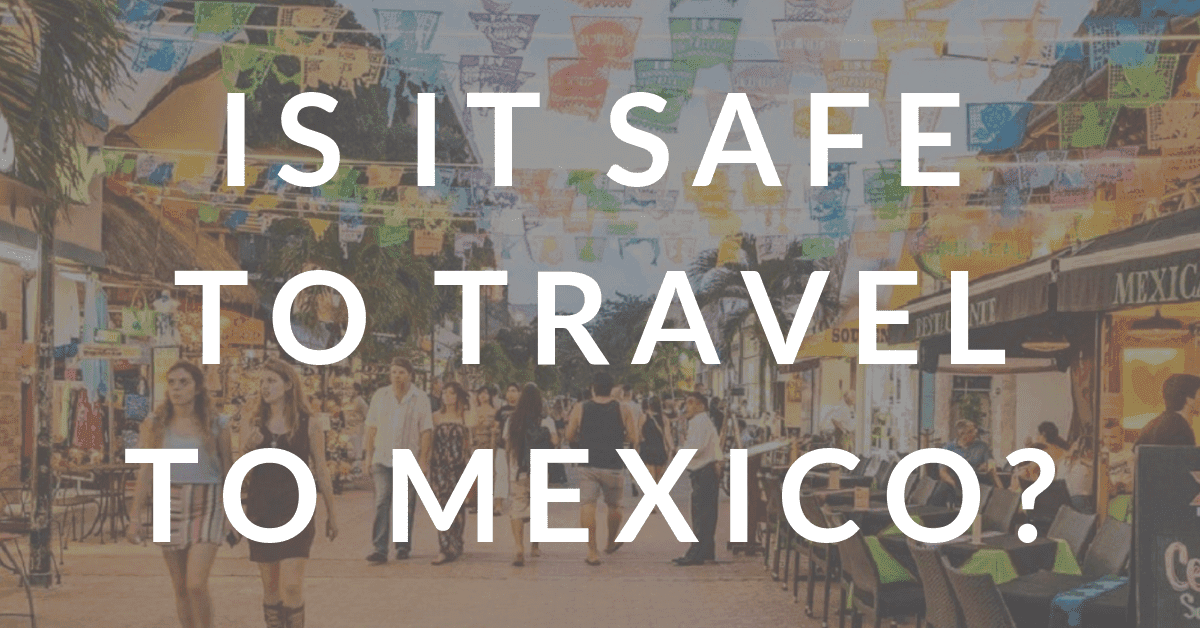 Is It Safe to Travel to Mexico in 2019? Everything You Need to Know